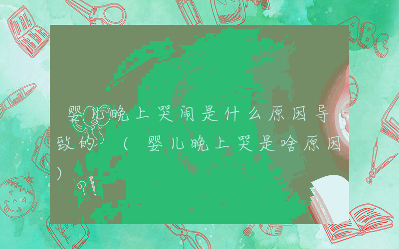 婴儿晚上哭闹是什么原因导致的 (婴儿晚上哭是啥原因)